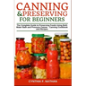 Canning and Preserving for Beginners: The Complete Guide to Preserving Foods Using Both Water Bath and Pressure Canner - Canning Cookbook and Recipes