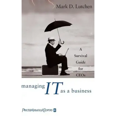 Managing IT as a Business: A Survival Guide for CEOs