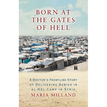 Born at the Gates of Hell: A Doctor's Frontline Story of Delivering Babies in Al-Hol Camp in Syria