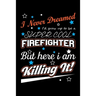 I Never Dreamed I'd Grow Up To Be A Super Cool Firefighter But Here I Am Killing It: Write Down Everything You Need When Your Son Is A Firefighter. Sh