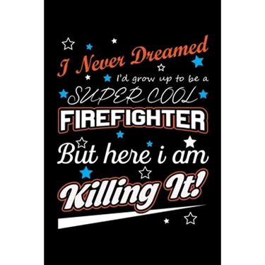 I Never Dreamed I'd Grow Up To Be A Super Cool Firefighter But Here I Am Killing It: Write Down Everything You Need When Your Son Is A Firefighter. Sh