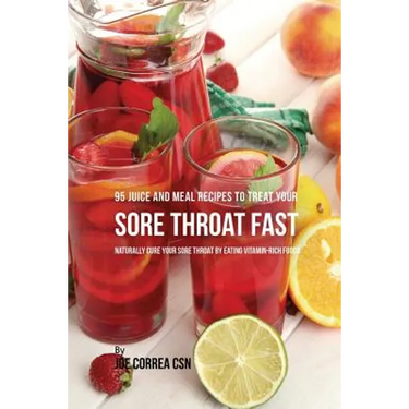 95 Juice and Meal Recipes to Treat Your Sore Throat Fast: Naturally Cure Your Sore Throat by Eating Vitamin-Rich Foods