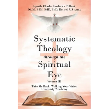 Systematic Theology through the Spiritual Eye Volume III: Take Me Back: Walking Your Vision University/Academy