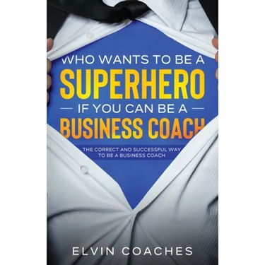 Who Wants to be a Superhero if you can be a Business Coach: The Correct and Successful way to be a Business Coach