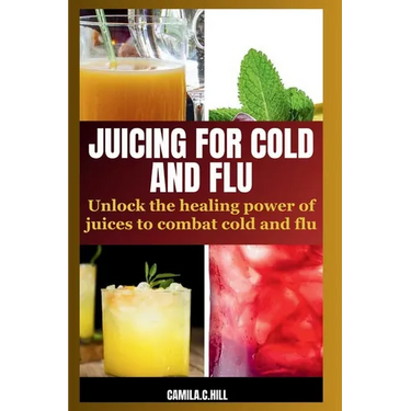 Juicing for Cold and Flu: Unlock the Healing Power of Juices to Combat Cold and Flu