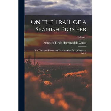 On the Trail of a Spanish Pioneer: The Diary and Itinerary of Francisco GarcÃ(c)s (missionary Priest); Volume I