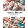 Cute Baby Knitting: Easy to Follow Patterns for Your Little Ones
