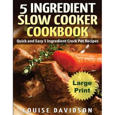 5 Ingredient Slow Cooker Cookbook - Large Print Edition: Quick and Easy 5 Ingredient Crock Pot Recipes
