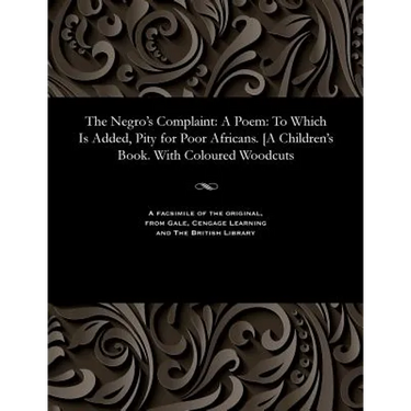 The Negro's Complaint: A Poem: To Which Is Added, Pity for Poor Africans. [A Children's Book. With Coloured Woodcuts