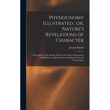 Physiognomy Illustrated; or, Nature's Revelations of Character: A Description of the Mental, Moral, and Volitive Dispositions of Mankind, as Manifeste