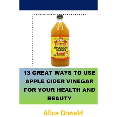 13 Great Ways To Use Apple Cider Vinegar For Your Health and Beauty: ...the essential handbook for Apple Cider Vinegar.