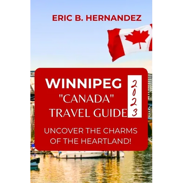 Winnipeg "Canada" Travel Guide 2023: Uncover The Charms of The Heartland! an Easy Guide