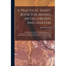 A Practical Hand-book For Miners, Metallurgists, And Assayers: Comprising The Most Recent Improvements In The Disintegration, Amalgamation, Smelting,