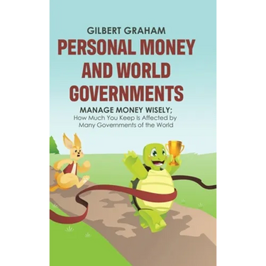 Personal Money and World Governments: Manage Money Wisely; How Much You Keep Is Affected by Many Governments of the World