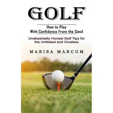 Golf: How to Play With Confidence From the Sand (Unabashedly Honest Golf Tips for the Unitiated and Clueless)