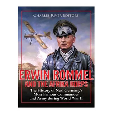 Erwin Rommel and the Afrika Korps: The History of Nazi Germany's Most Famous Commander and Army during World War II