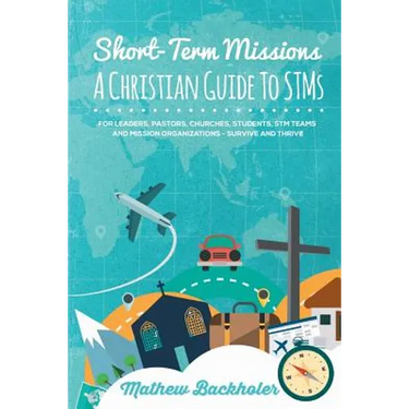 Short-Term Missions, A Christian Guide to STMs, for Leaders, Pastors, Churches, Students, STM Teams and Mission Organizations: Survive and Thrive!