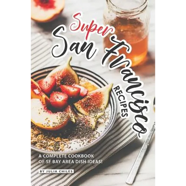 Super San Francisco Recipes: A Complete Cookbook of SF Bay Area Dish Ideas!