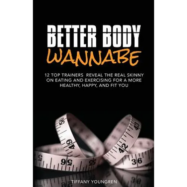 Better Body Wannabe: 12 Top Trainers Reveal the Real Skinny on Eating and Exercising for a More Healthy, Happy, and Fit YOU