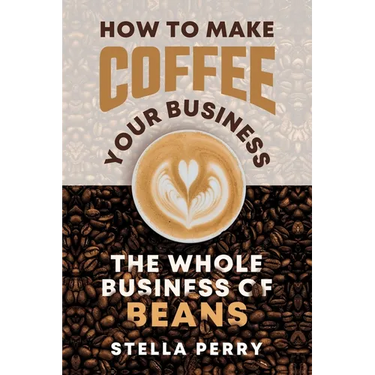 The Whole Business of Beans: How to Make Coffee Your Business