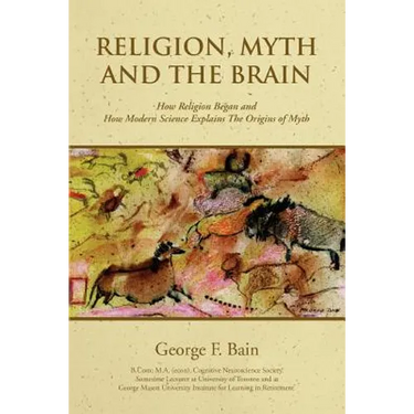 Religion, Myth and the Brain: How Religion Began and How Modern Science Explains The Origins of Myth