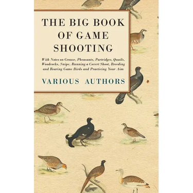 The Big Book of Game Shooting - With Notes on Grouse, Pheasants, Partridges, Quails, Woodcocks, Snipe, Running a Covert Shoot, Breeding and Rearing Ga