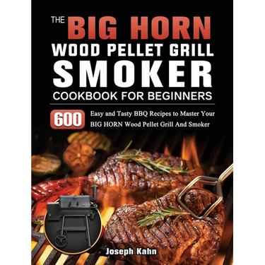 The BIG HORN Wood Pellet Grill And Smoker Cookbook For Beginners: 600 Easy and Tasty BBQ Recipes to Master Your BIG HORN Wood Pellet Grill And Smoker