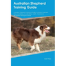 Australian Shepherd Training Guide Australian Shepherd Training Includes: Australian Shepherd Tricks, Socializing, Housetraining, Agility, Obedience,