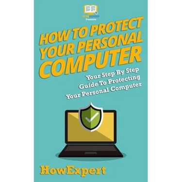 How To Protect Your Personal Computer: Your Step-By-Step Guide To Protecting Your Personal Computer