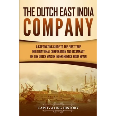 The Dutch East India Company: A Captivating Guide to the First True Multinational Corporation and Its Impact on the Dutch War of Independence from Spa
