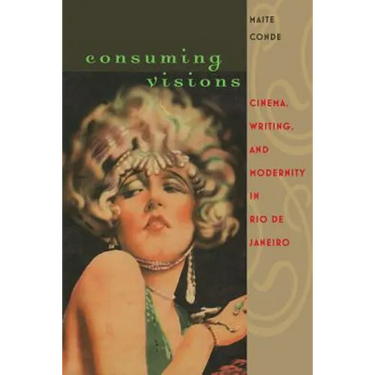 Consuming Visions: Cinema, Writing, and Modernity in Rio de Janeiro