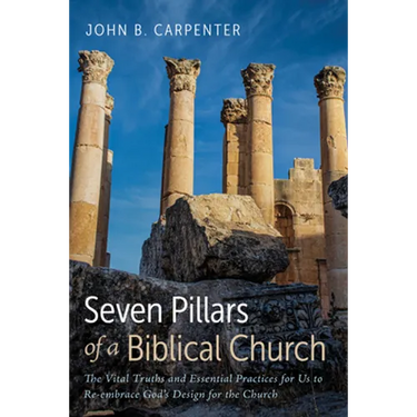 Seven Pillars of a Biblical Church: The Vital Truths and Essential Practices for Us to Re-Embrace God's Design for the Church