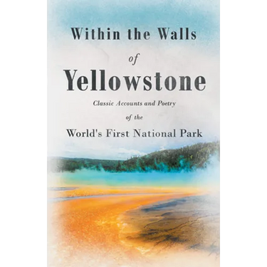 Within the Walls of Yellowstone - Classic Accounts and Poetry of the World's First National Park