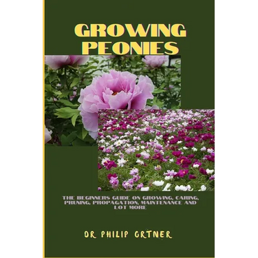 Growing Peonies: The Beginners Guide On Growing, Caring, Pruning, Propagation, Maintenance And Lot More