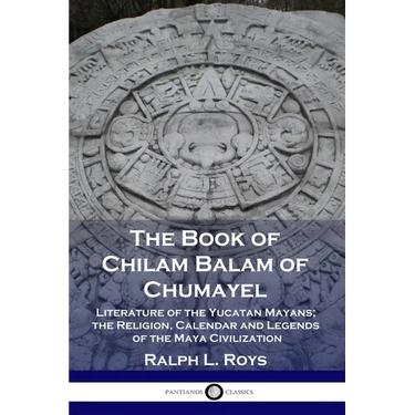 The Book of Chilam Balam of Chumayel: Literature of the Yucatan Mayans; the Religion, Calendar and Legends of the Maya Civilization