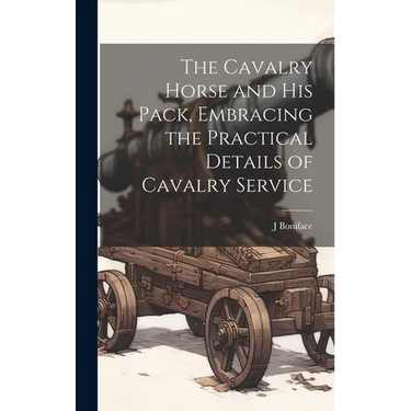 The Cavalry Horse and his Pack, Embracing the Practical Details of Cavalry Service