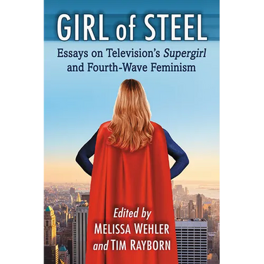 Girl of Steel: Essays on Television's Supergirl and Fourth-Wave Feminism