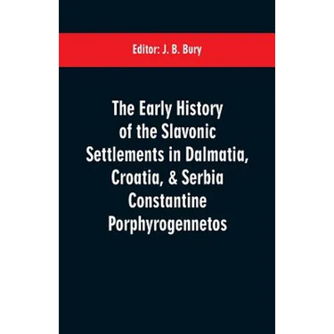 The early history of the Slavonic settlements in Dalmatia, Croatia, & Serbia Constantine Porphyrogennetos