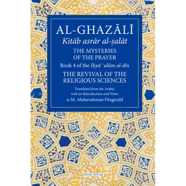 The Mysteries of the Prayer and Its Important Elements: Book 4 of Ihya' 'Ulum Al-Din, the Revival of the Religious Sciences