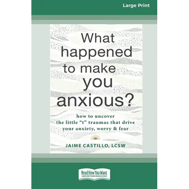 What Happened to Make You Anxious?: How to Uncover the Little 't' Traumas that Drive Your Anxiety, Worry, and Fear (Large Print 16 Pt Edition)