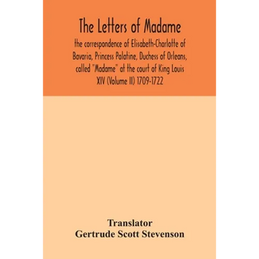 The letters of Madame, the correspondence of Elisabeth-Charlotte of Bavaria, Princess Palatine, Duchess of Orleans, called "Madame" at the court of Ki
