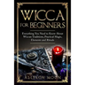 Wicca for Beginners: Everything You Need to Know About Wiccan Traditions, Practical Magic, Elements and Rituals