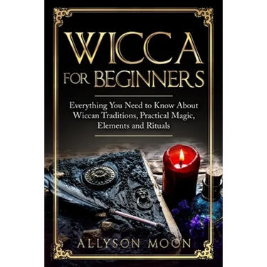 Wicca for Beginners: Everything You Need to Know About Wiccan Traditions, Practical Magic, Elements and Rituals