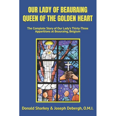 Our Lady of Beauraing Queen of the Golden Heart: The Complete Story of Our Lady's Thirty-Three Apparitions at Beauraing, Belgium