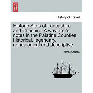 Historic Sites of Lancashire and Cheshire. A wayfarer's notes in the Palatine Counties, historical, legendary, genealogical and descriptive.