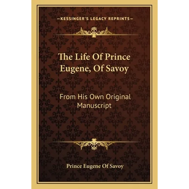 The Life Of Prince Eugene, Of Savoy: From His Own Original Manuscript