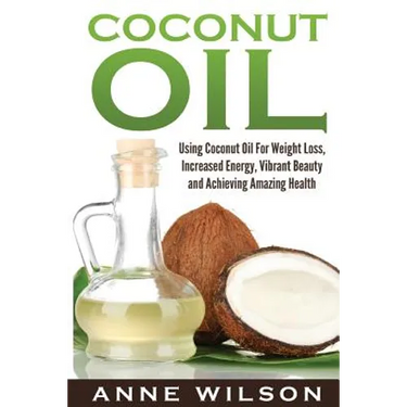 Coconut Oil: Using Coconut Oil For Weight Loss, Increased Energy, Vibrant Beauty and Achieving Amazing Health