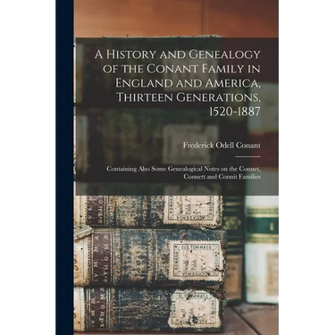 A History and Genealogy of the Conant Family in England and America, Thirteen Generations, 1520-1887: Containing Also Some Genealogical Notes on the C