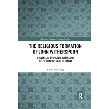 The Religious Formation of John Witherspoon: Calvinism, Evangelicalism, and the Scottish Enlightenment