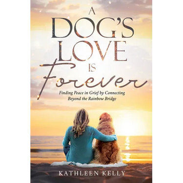 A Dog's Love Is Forever: Finding Peace in Grief by Connecting Beyond the Rainbow Bridge